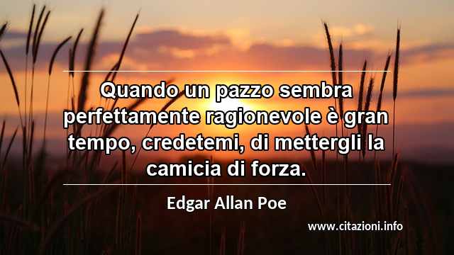 “Quando un pazzo sembra perfettamente ragionevole è gran tempo, credetemi, di mettergli la camicia di forza.”