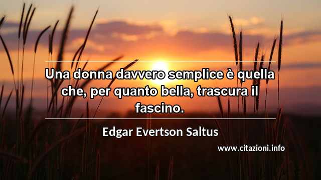 “Una donna davvero semplice è quella che, per quanto bella, trascura il fascino.”