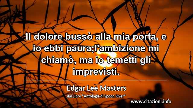 “Il dolore bussò alla mia porta, e io ebbi paura;l'ambizione mi chiamò, ma io temetti gli imprevisti.”