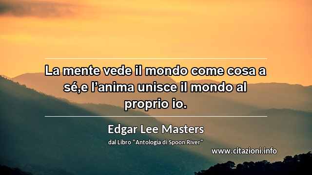 “La mente vede il mondo come cosa a sé,e l’anima unisce il mondo al proprio io.”