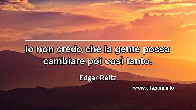 “Io non credo che la gente possa cambiare poi così tanto.”