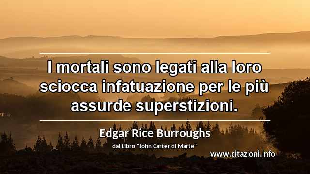 “I mortali sono legati alla loro sciocca infatuazione per le più assurde superstizioni.”