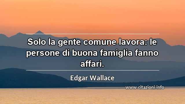“Solo la gente comune lavora: le persone di buona famiglia fanno affari.”