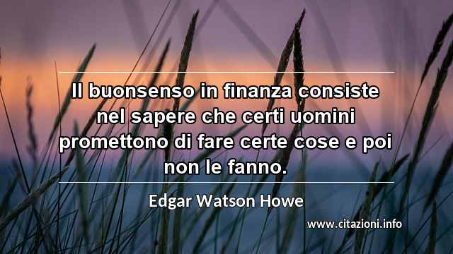 “Il buonsenso in finanza consiste nel sapere che certi uomini promettono di fare certe cose e poi non le fanno.”