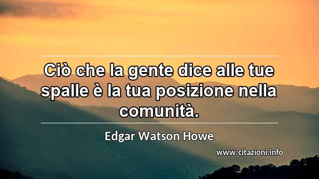 “Ciò che la gente dice alle tue spalle è la tua posizione nella comunità.”