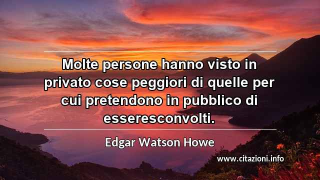 “Molte persone hanno visto in privato cose peggiori di quelle per cui pretendono in pubblico di esseresconvolti.”