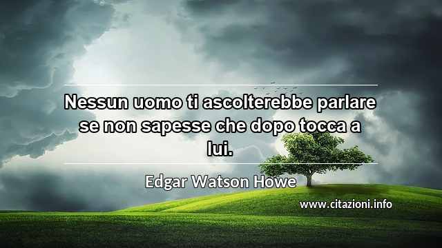“Nessun uomo ti ascolterebbe parlare se non sapesse che dopo tocca a lui.”