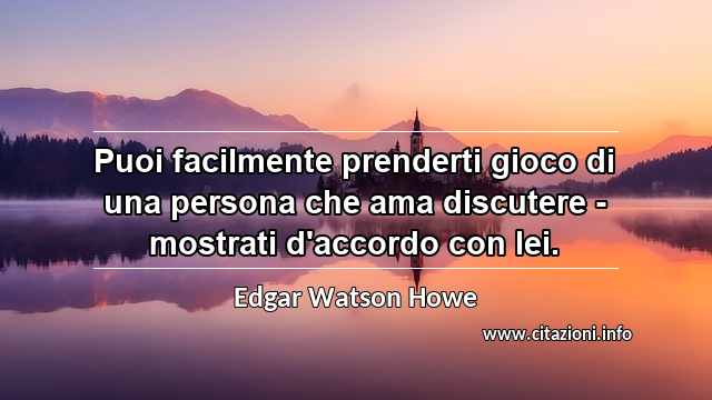 “Puoi facilmente prenderti gioco di una persona che ama discutere - mostrati d'accordo con lei.”