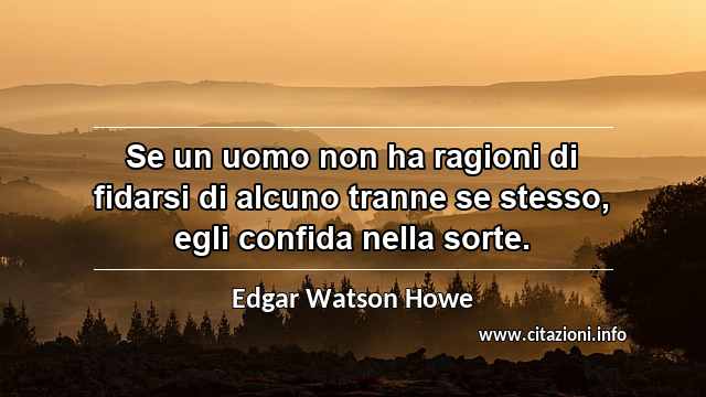 “Se un uomo non ha ragioni di fidarsi di alcuno tranne se stesso, egli confida nella sorte.”