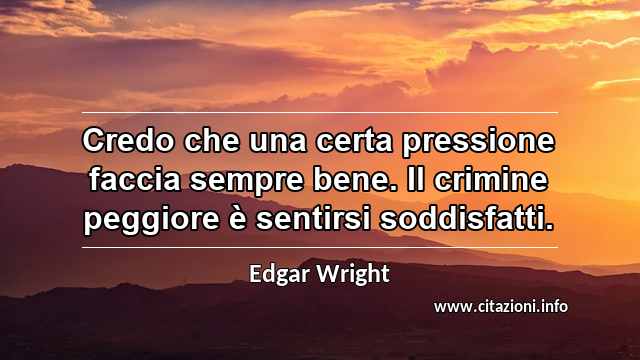 “Credo che una certa pressione faccia sempre bene. Il crimine peggiore è sentirsi soddisfatti.”