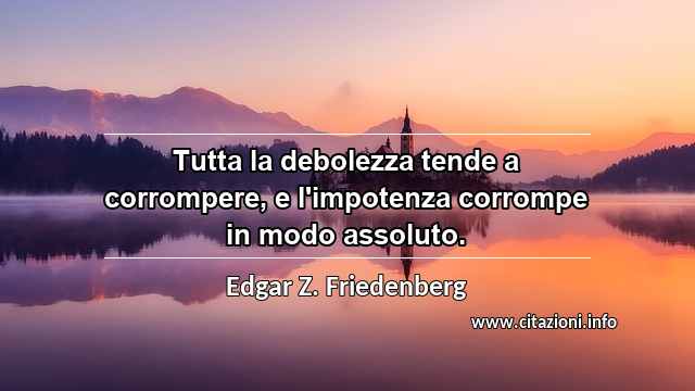 “Tutta la debolezza tende a corrompere, e l'impotenza corrompe in modo assoluto.”
