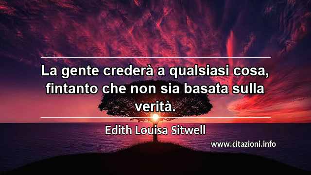 “La gente crederà a qualsiasi cosa, fintanto che non sia basata sulla verità.”