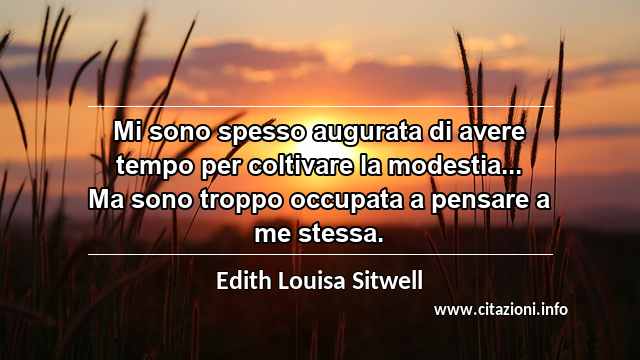 “Mi sono spesso augurata di avere tempo per coltivare la modestia... Ma sono troppo occupata a pensare a me stessa.”