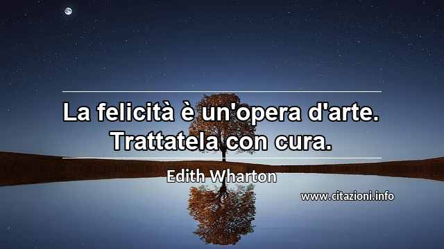 “La felicità è un'opera d'arte. Trattatela con cura.”