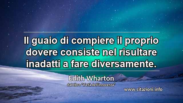 “Il guaio di compiere il proprio dovere consiste nel risultare inadatti a fare diversamente.”