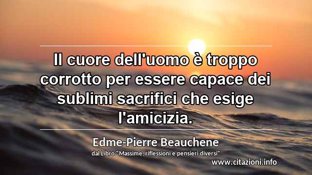 “Il cuore dell'uomo è troppo corrotto per essere capace dei sublimi sacrifici che esige l'amicizia.”