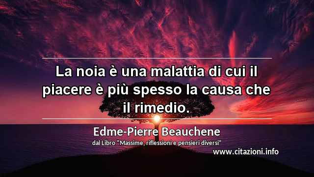 “La noia è una malattia di cui il piacere è più spesso la causa che il rimedio.”