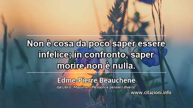 “Non è cosa da poco saper essere infelice; in confronto, saper morire non è nulla.”