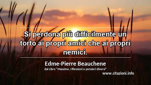 “Si perdona più difficilmente un torto ai propri amici che ai propri nemici.”