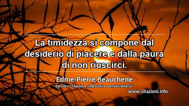 “La timidezza si compone dal desiderio di piacere e dalla paura di non riuscirci.”