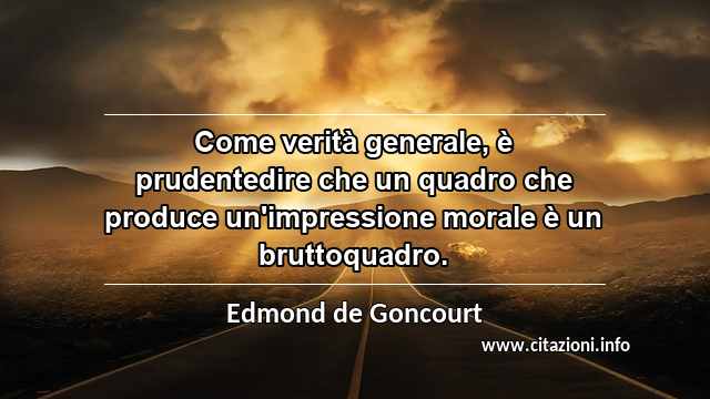 “Come verità generale, è prudentedire che un quadro che produce un'impressione morale è un bruttoquadro.”