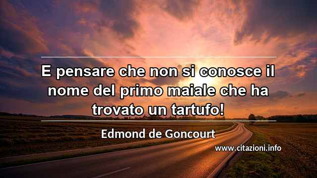 “E pensare che non si conosce il nome del primo maiale che ha trovato un tartufo!”