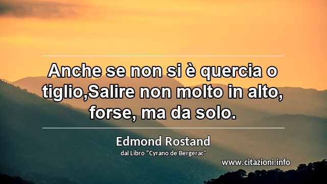 “Anche se non si è quercia o tiglio,Salire non molto in alto, forse, ma da solo.”