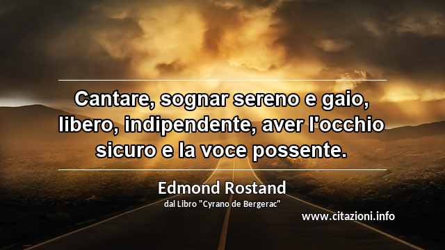 “Cantare, sognar sereno e gaio, libero, indipendente, aver l'occhio sicuro e la voce possente.”