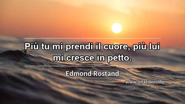“Più tu mi prendi il cuore, più lui mi cresce in petto.”