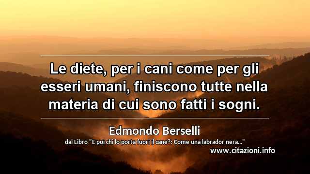 “Le diete, per i cani come per gli esseri umani, finiscono tutte nella materia di cui sono fatti i sogni.”