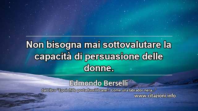 “Non bisogna mai sottovalutare la capacità di persuasione delle donne.”