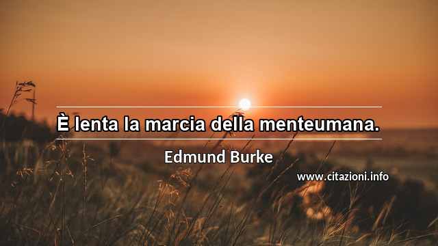 “È lenta la marcia della menteumana.”