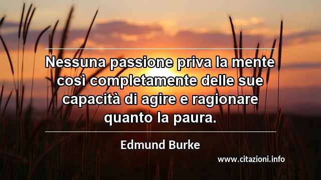 “Nessuna passione priva la mente così completamente delle sue capacità di agire e ragionare quanto la paura.”
