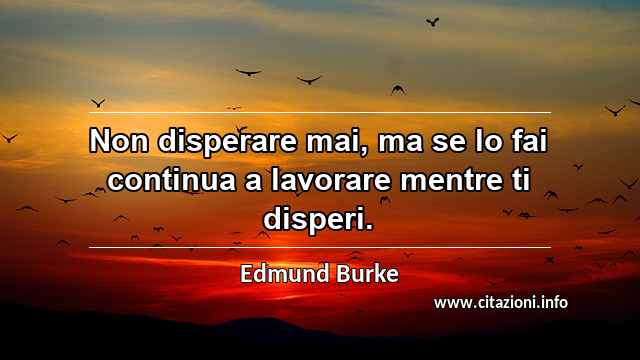 “Non disperare mai, ma se lo fai continua a lavorare mentre ti disperi.”