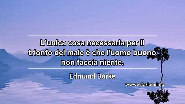“L'unica cosa necessaria per il trionfo del male è che l'uomo buono non faccia niente.”