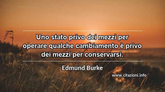 “Uno stato privo dei mezzi per operare qualche cambiamento è privo dei mezzi per conservarsi.”