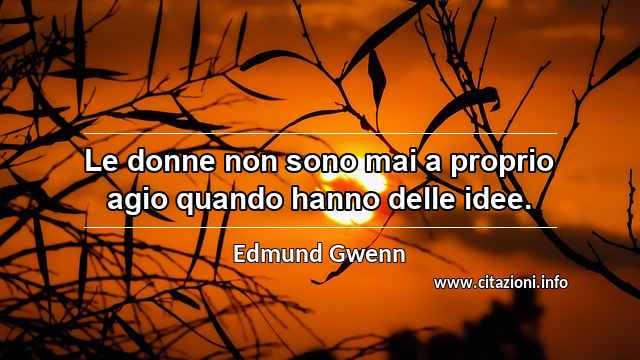 “Le donne non sono mai a proprio agio quando hanno delle idee.”