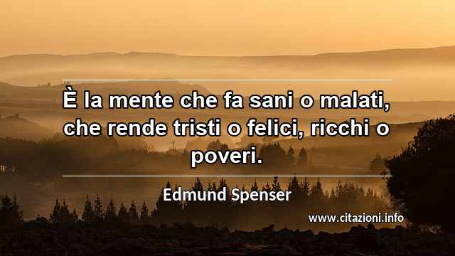 “È la mente che fa sani o malati, che rende tristi o felici, ricchi o poveri.”