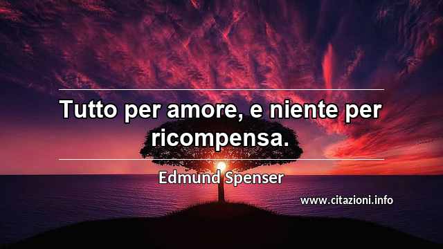 “Tutto per amore, e niente per ricompensa.”