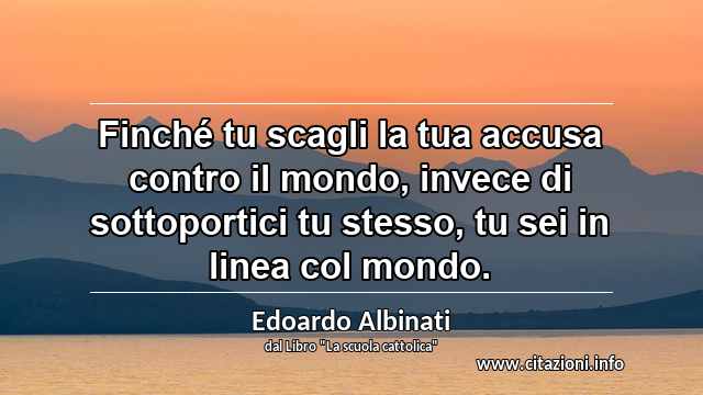 “Finché tu scagli la tua accusa contro il mondo, invece di sottoportici tu stesso, tu sei in linea col mondo.”