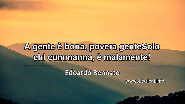 “A gente è bona, povera genteSolo chi cummanna, è malamente!”