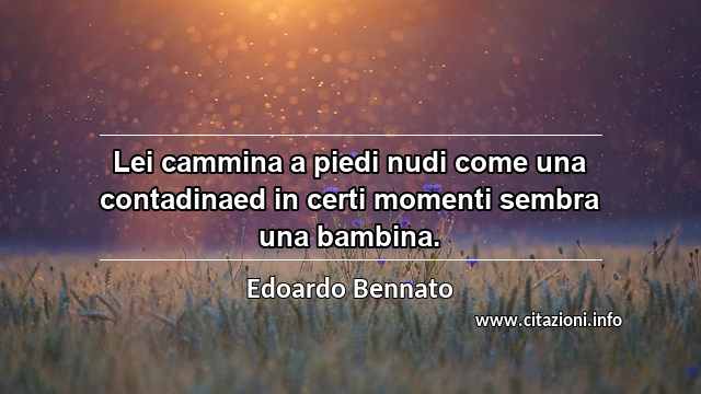“Lei cammina a piedi nudi come una contadinaed in certi momenti sembra una bambina.”