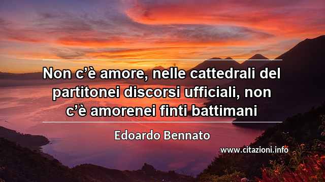 “Non c’è amore, nelle cattedrali del partitonei discorsi ufficiali, non c’è amorenei finti battimani”