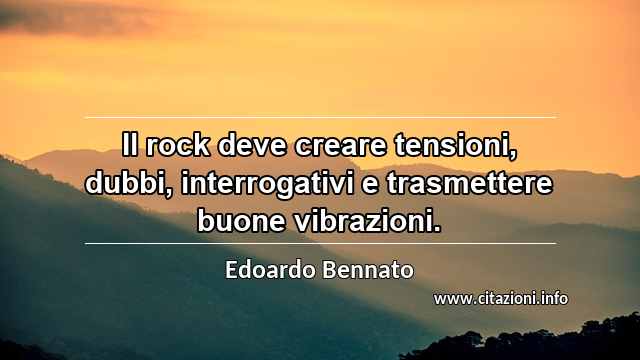 “Il rock deve creare tensioni, dubbi, interrogativi e trasmettere buone vibrazioni.”