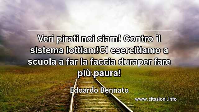 “Veri pirati noi siam! Contro il sistema lottiam!Ci esercitiamo a scuola a far la faccia duraper fare più paura!”