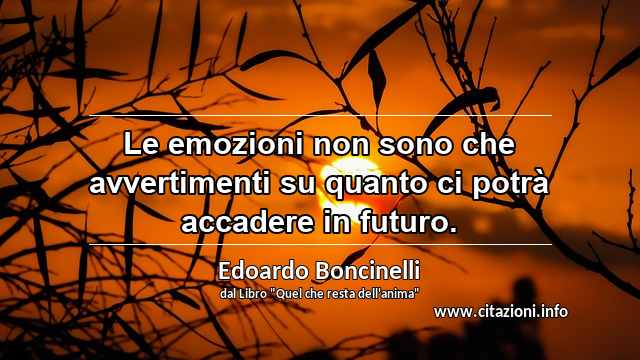 “Le emozioni non sono che avvertimenti su quanto ci potrà accadere in futuro.”