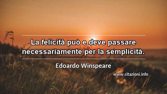 “La felicità può e deve passare necessariamente per la semplicità.”