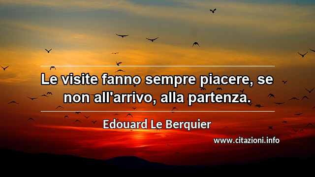 “Le visite fanno sempre piacere, se non all'arrivo, alla partenza.”