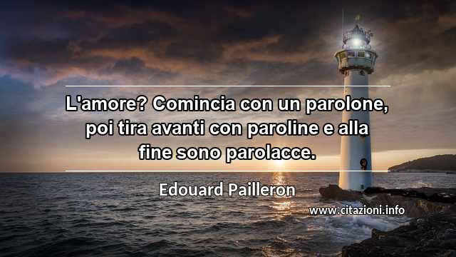 “L'amore? Comincia con un parolone, poi tira avanti con paroline e alla fine sono parolacce.”