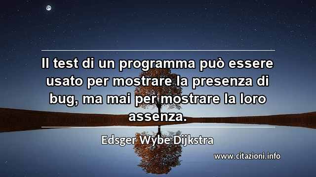 “Il test di un programma può essere usato per mostrare la presenza di bug, ma mai per mostrare la loro assenza.”